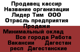 Продавец-кассир › Название организации ­ Лидер Тим, ООО › Отрасль предприятия ­ Продажи › Минимальный оклад ­ 35 000 - Все города Работа » Вакансии   . Дагестан респ.,Дагестанские Огни г.